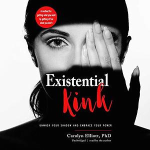 Existential Kink Lib/E: Unmask Your Shadow and Embrace Your Power; A Method for Getting What You Want by Getting Off on What You Don't by Carolyn Elliott