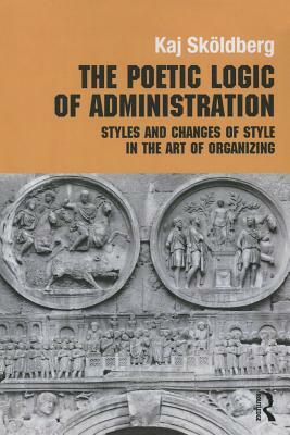 The Poetic Logic of Administration: Styles and Changes of Style in the Art of Organizing by Kaj Skoldberg