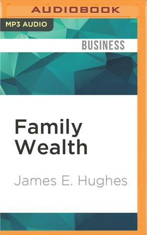 Family Wealth: Keeping It in the Family, How Family Members and Their Advisers Preserve Human, Intellectual and Financial Assets for Generations by James E. Hughes
