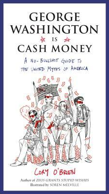George Washington Is Cash Money: A No-Bullshit Guide to the United Myths of America by Cory O'Brien