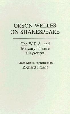 Orson Welles on Shakespeare: The W.P.A. and Mercury Theatre Playscripts by Richard France