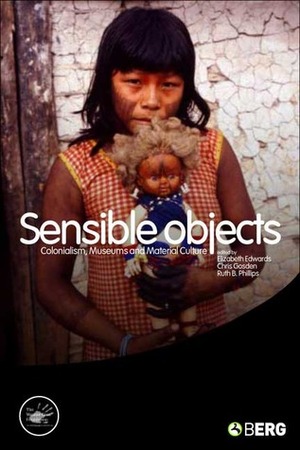 Sensible Objects: Colonialism, Museums and Material Culture by Chris Gosden, Ruth Phillips, Ruth B. Phillips, Elizabeth Edwards