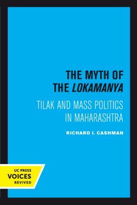 The Myth of the Lokamanya: Tilak and Mass Politics in Maharashtra by Richard I. Cashman