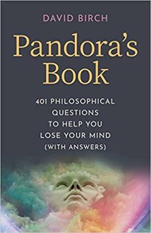 Pandora's Book: 401 Philosophical Questions to Help You Lose Your Mind by David Birch
