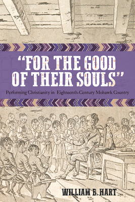 For the Good of Their Souls: Performing Christianity in Eighteenth-Century Mohawk Country by William Hart