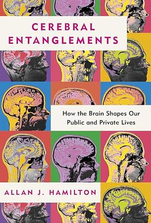 Cerebral Entanglements: How the Brain Shapes Our Public and Private Lives by Allan J. Hamilton