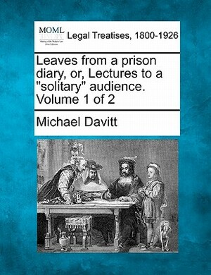 Leaves from a Prison Diary, Or, Lectures to a Solitary Audience. Volume 1 of 2 by Michael Davitt