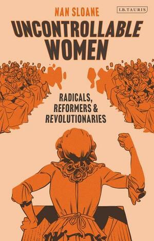 Uncontrollable Women: Radicals, Reformers and Revolutionaries by Nan Sloane