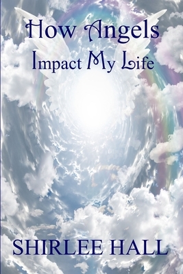 How Angels Impact My Life by Shirlee Hall