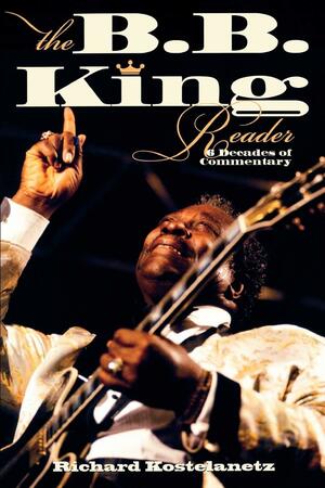 The B.B. King Reader: Six Decades of Commentary by Richard Kostelanetz