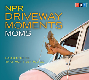 NPR Driveway Moments Moms: Radio Stories That Won't Let You Go by Peter Sagal, National Public Radio