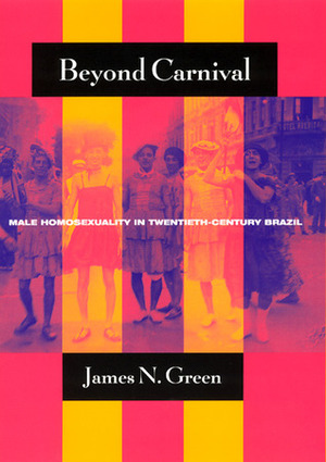 Beyond Carnival: Male Homosexuality in Twentieth-Century Brazil by James N. Green