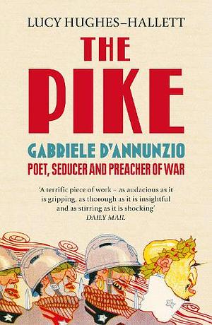 The Pike: Gabriele D'Annunzio, Poet, Seducer and Preacher of War by Lucy Hughes-Hallett
