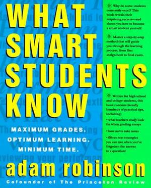What Smart Students Know: Maximum Grades. Optimum Learning. Minimum Time. by Adam Robinson