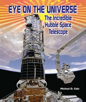 Eye on the Universe: The Incredible Hubble Space Telescope by Michael D. Cole