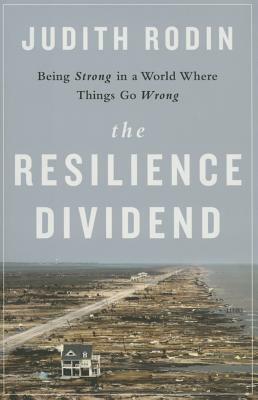 The Resilience Dividend: Being Strong in a World Where Things Go Wrong by Judith Rodin