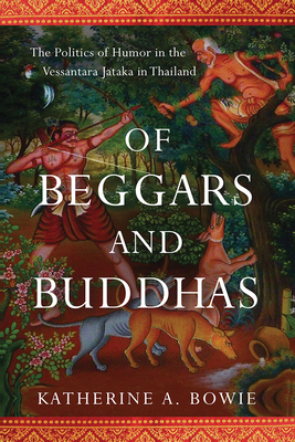 Of Beggars and Buddhas: The Politics of Humor in the Vessantara Jataka in Thailand by Katherine a. Bowie