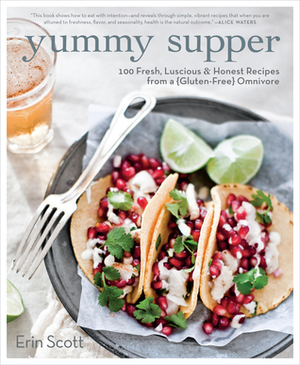 Yummy Supper: 100 Fresh, Luscious & Honest Recipes from a Gluten-Free Omnivore by Erin Scott