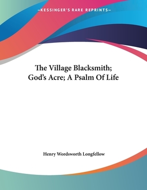 The Village Blacksmith; God's Acre; A Psalm of Life by Henry Wordsworth Longfellow