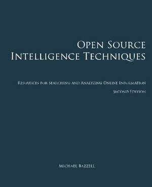 Open Source Intelligence Techniques: Resources for Searching and Analyzing Online Information by Michael Bazzell