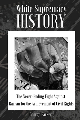 White Supremacy History: The Never-Ending Fight Against Racism for the Achievement of Civil Rights by George Parker