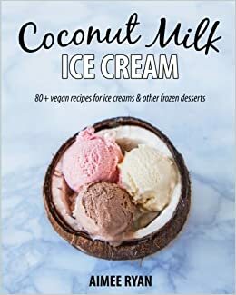 Coconut Milk Ice Cream: Vegan & Grain-free Ice Creams & Frozen Treats - Made Using Coconut Milk by Aimee Ryan