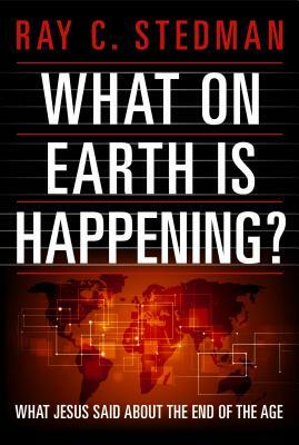 What on Earth Is Happening?: What Jesus Said about the End of the Age by Ray C. Stedman