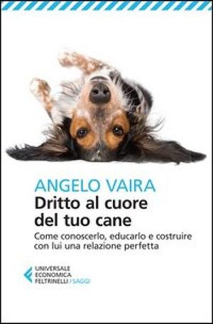 Dritto al cuore del tuo cane: Come conoscerlo, educarlo e costruire con lui una relazione perfetta by Angelo Vaira
