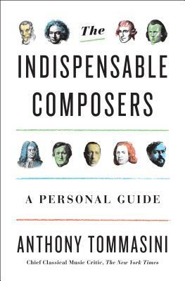 The Indispensable Composers: A Personal Guide by Anthony Tommasini