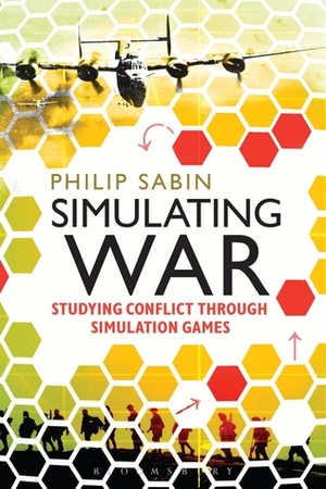 Simulating War: Studying Conflict through Simulation Games by Philip Sabin