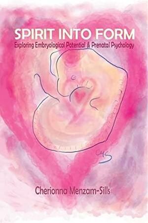 Spirit into Form: Exploring Embryological Potential and Prenatal Psychology by Olga Gouni, Cherionna Menzam-Sills, Jaap van der Wal, Marcy Axness