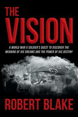 The Vision: A World War II Soldier's Quest to Discover the Meaning of His Dreams and the Power of His Destiny by Robert Blake