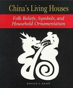 China's Living Houses: Folk Beliefs, Symbols, and Household Ornamentation by Ronald G. Knapp