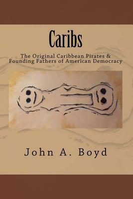 Caribs: The Original Caribbean Pirates & Founding Fathers of American Democracy by John Boyd