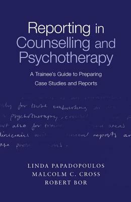 Reporting in Counselling and Psychotherapy: A Trainee's Guide to Preparing Case Studies and Reports by Linda Papadopoulos, Robert Bor, Malcolm Cross