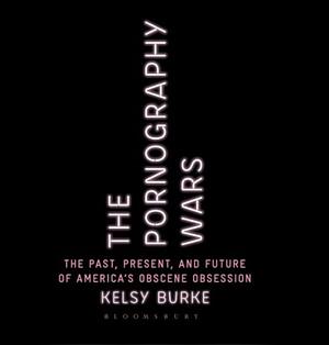 The Pornography Wars: The Past, Present, and Future of America's Obscene Obsession by Kelsy Burke