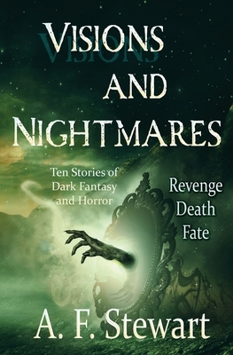 Visions and Nightmares: Ten Stories of Dark Fantasy and Horror by A. F. Stewart