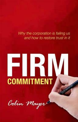 Firm Commitment: Why the Corporation Is Failing Us and How to Restore Trust in It by Colin Mayer