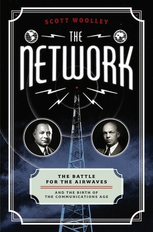 The Network: The Battle for the Airwaves and the Birth of the Communications Age by Scott Woolley