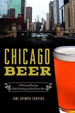 Chicago Beer: A History of Brewing, Public Drinking and the Corner Bar by June Skinner Sawyers