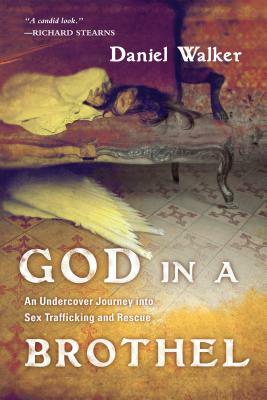 God in a Brothel: An Undercover Journey Into Sex Trafficking and Rescue by Daniel Walker