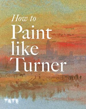 How to Paint Like Turner by Joyce Townsend, Tony Smibert, Ian Warrell, Nicola Moorby, Mike Chaplin