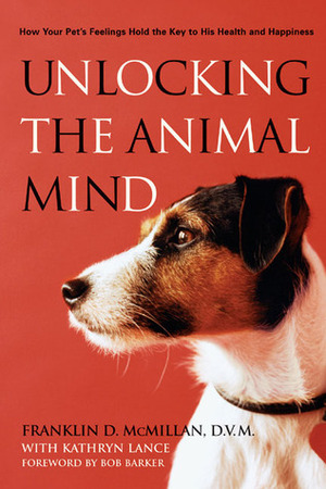 Unlocking the Animal Mind: How Your Pet's Feelings Hold the Key to His Health and Happiness by Franklin D. McMillan, Kathryn Lance