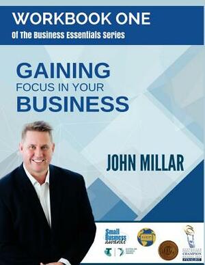 Workbook One of The Business Essentials Series: Gaining Focus In Your Business by John Millar