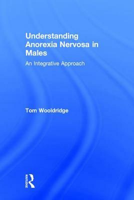 Understanding Anorexia Nervosa in Males: An Integrative Approach by Tom Wooldridge