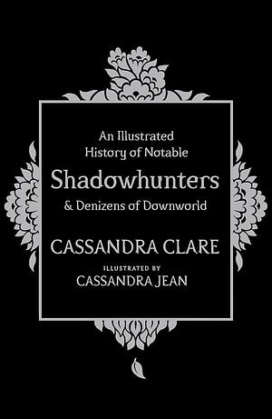 An Illustrated History of Notable Shadowhunters & Denizens of Downworld by Cassandra Clare