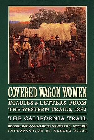 Covered Wagon Women, Volume 4: Diaries and Letters from the Western Trails, 1852: The California Trail by Kenneth L. Holmes