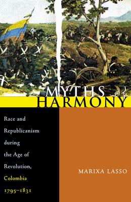 Myths of Harmony: Race and Republicanism During the Age of Revolution, Colombia, 1795-1831 by Marixa Lasso