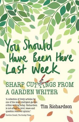 You Should Have Been Here Last Week: Sharp Cuttings from a Garden Writer by Tim Richardson