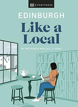 Edinburgh Like a Local: By the People Who Call It Home by DK Eyewitness